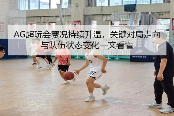 AG超玩会赛况持续升温，关键对局走向与队伍状态变化一文看懂
