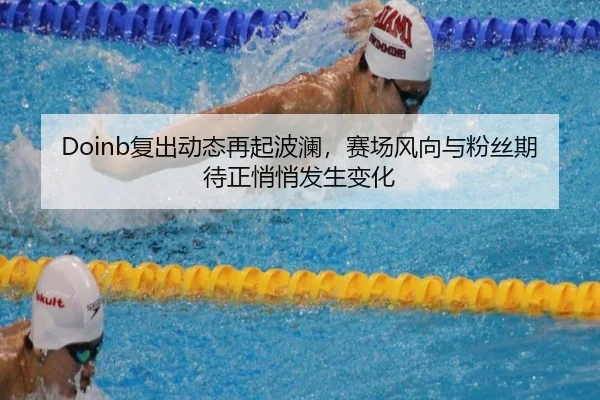 Doinb复出动态再起波澜，赛场风向与粉丝期待正悄悄发生变化